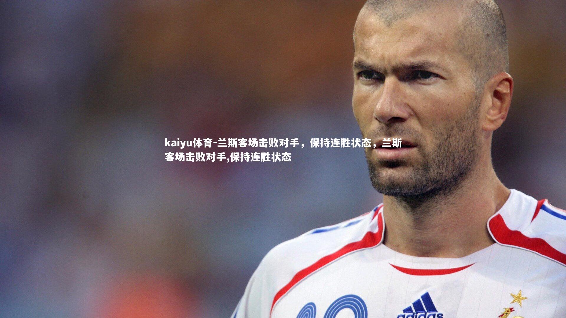 kaiyu体育-兰斯客场击败对手，保持连胜状态，兰斯客场击败对手,保持连胜状态