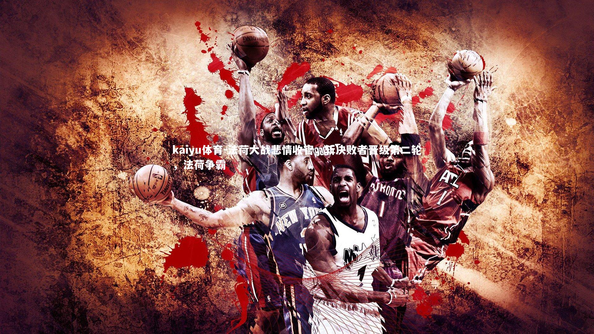 kaiyu体育-法荷大战悲情收官，斩决败者晋级第二轮，法荷争霸