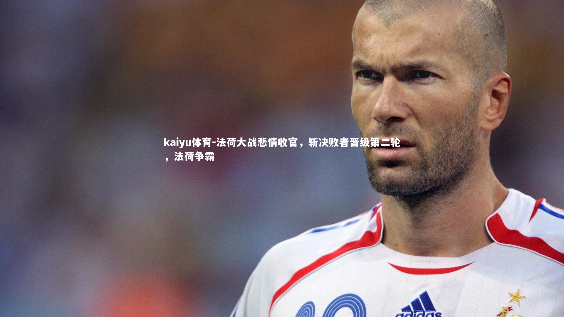 法荷大战悲情收官，斩决败者晋级第二轮，法荷争霸