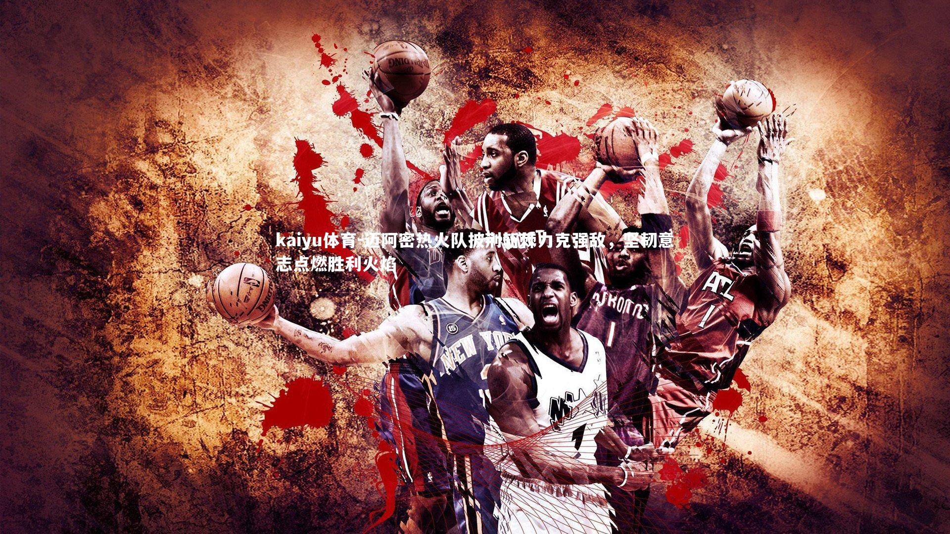 迈阿密热火队披荆斩棘力克强敌，坚韧意志点燃胜利火焰