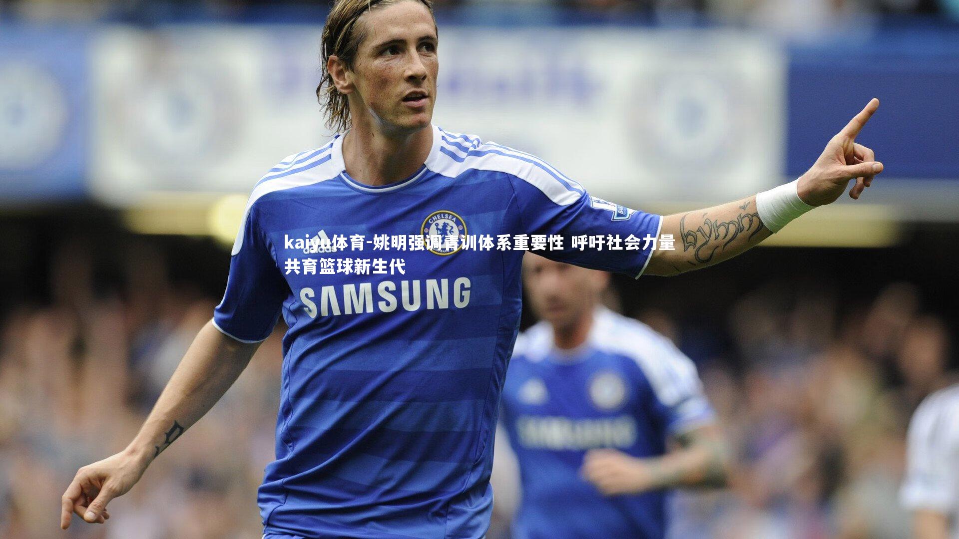 姚明强调青训体系重要性 呼吁社会力量共育篮球新生代