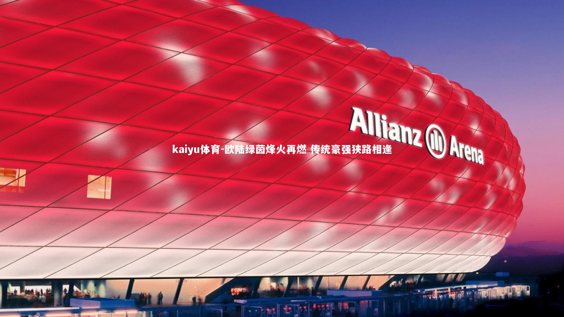 kaiyu体育-欧陆绿茵烽火再燃 传统豪强狭路相逢