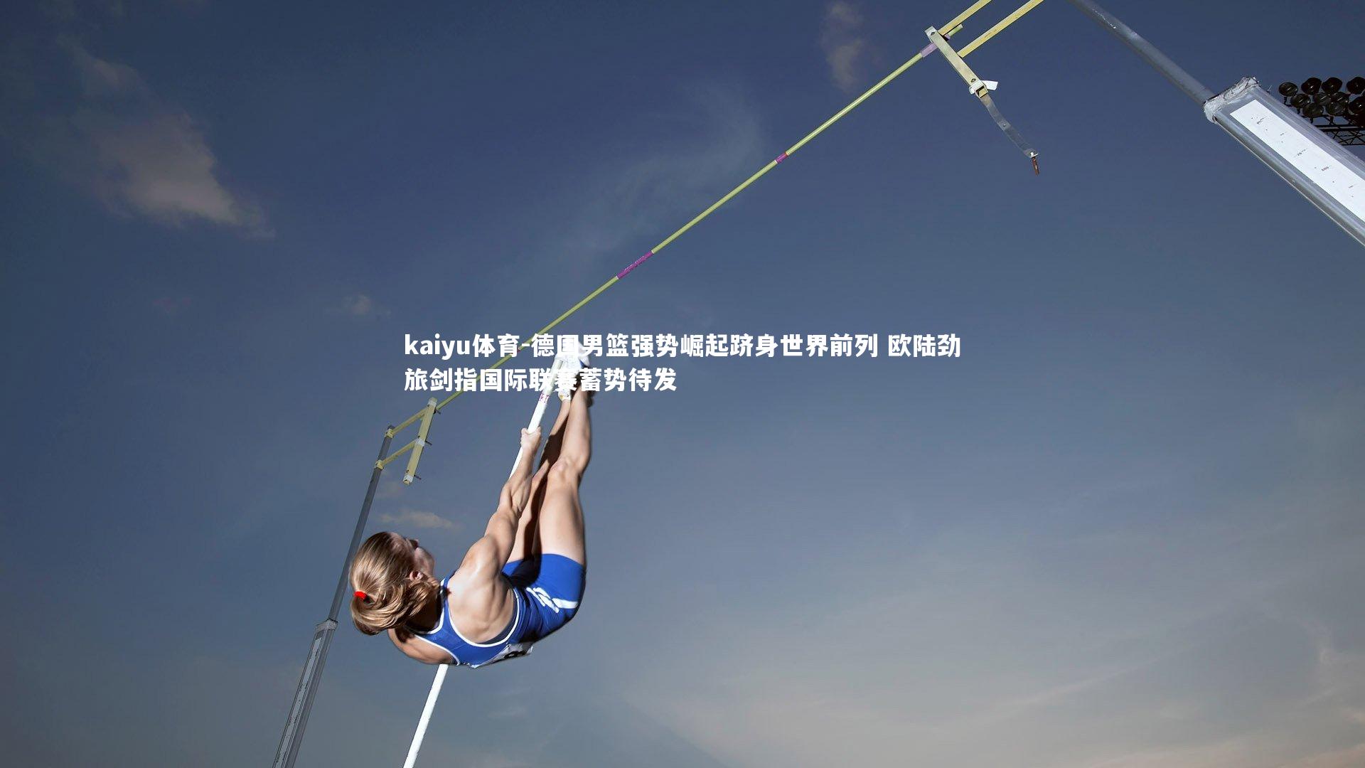 kaiyu体育-德国男篮强势崛起跻身世界前列 欧陆劲旅剑指国际联赛蓄势待发